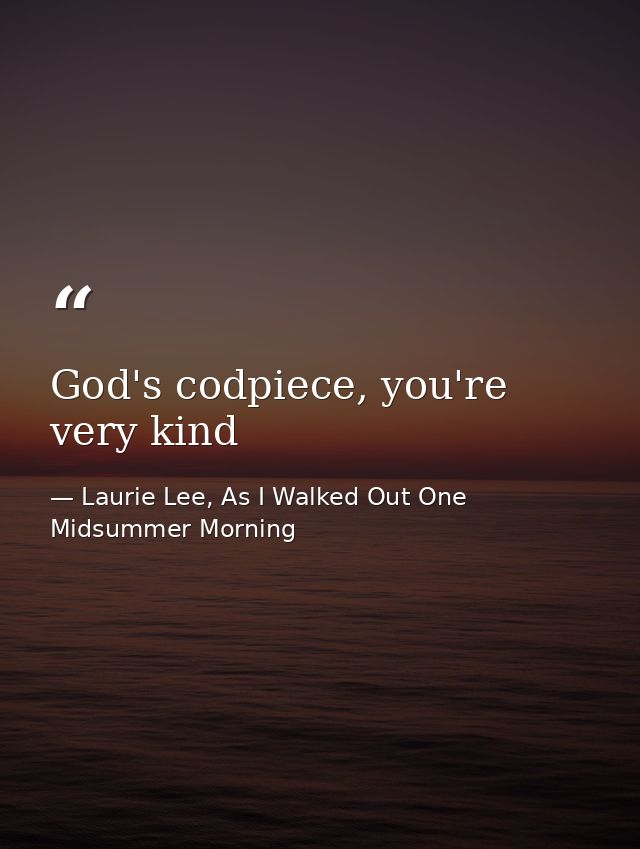 God's codpiece, you're very kind — Laurie Lee, As I Walked Out One Midsummer Morning