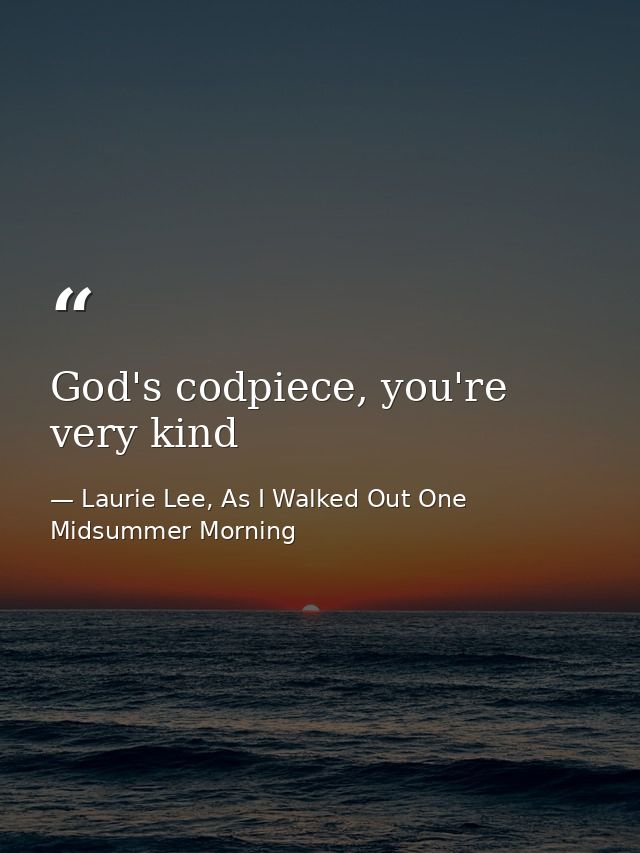God's codpiece, you're very kind — Laurie Lee, As I Walked Out One Midsummer Morning