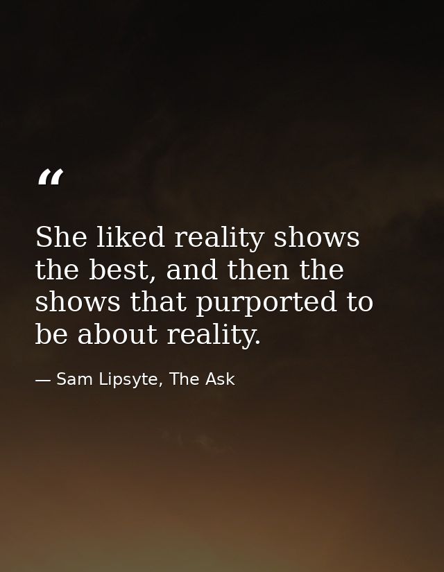 She liked reality shows the best, and then the shows that purported to be about reality. — Sam Lipsyte, The Ask
