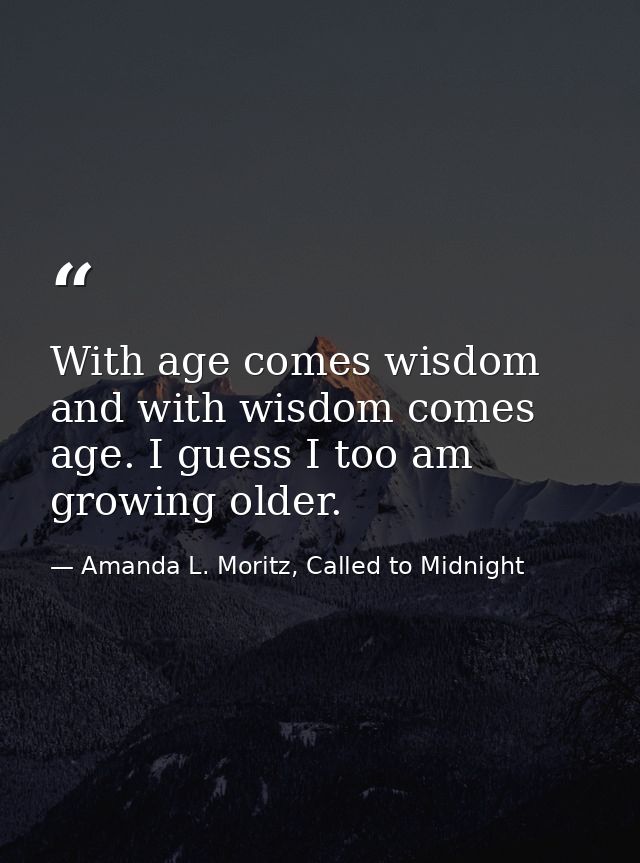 With age comes wisdom and with wisdom comes age. I guess I too am growing older. — Amanda L. Moritz, Called to Midnight