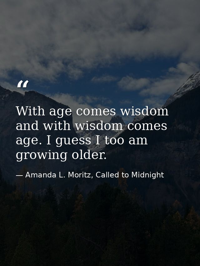 With age comes wisdom and with wisdom comes age. I guess I too am growing older. — Amanda L. Moritz, Called to Midnight