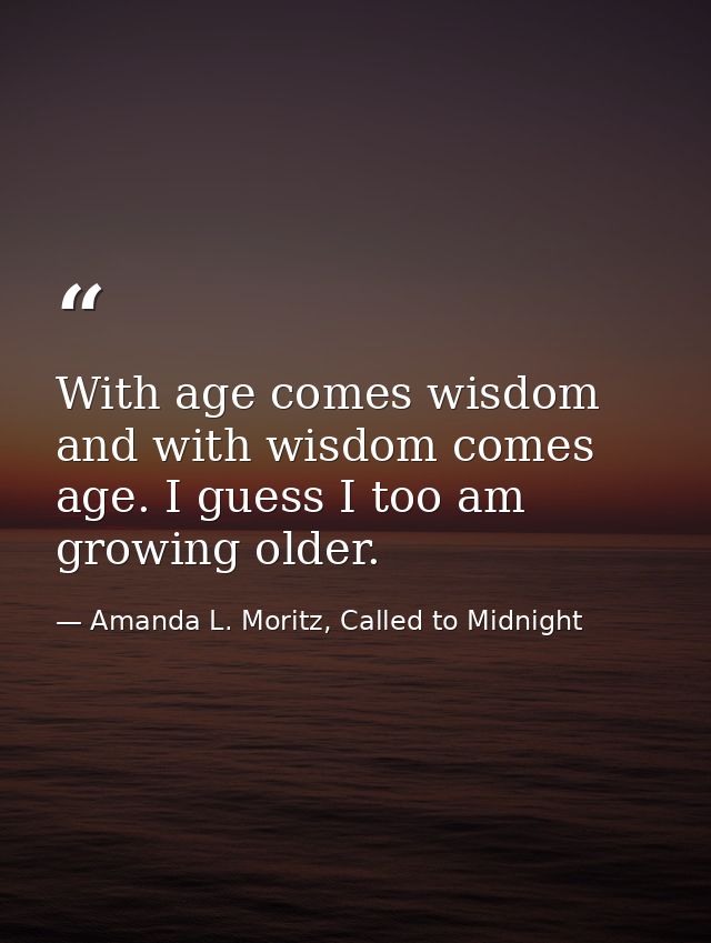 With age comes wisdom and with wisdom comes age. I guess I too am growing older. — Amanda L. Moritz, Called to Midnight