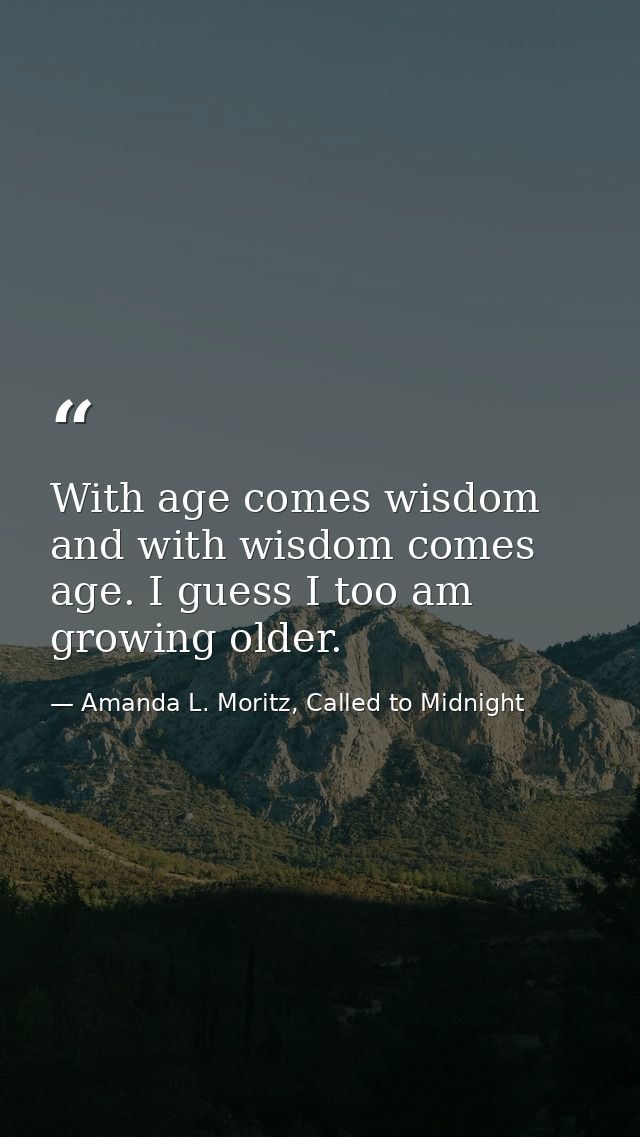 With age comes wisdom and with wisdom comes age. I guess I too am growing older. — Amanda L. Moritz, Called to Midnight