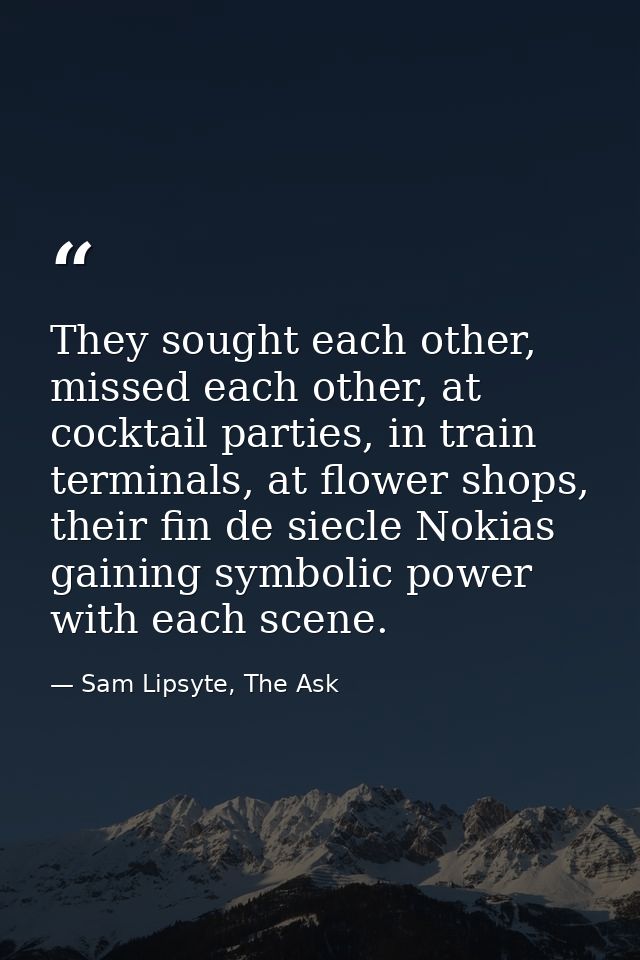 They sought each other, missed each other, at cocktail parties, in train terminals, at flower shops, their fin de siecle — Sam Lipsyte, The Ask