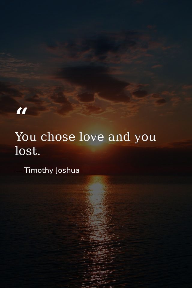 You chose love and you lost. — Timothy Joshua