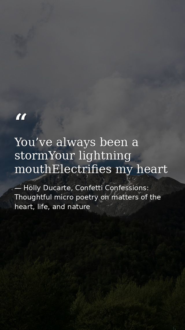 You’ve always been a stormYour lightning mouthElectrifies my heart — Holly Ducarte, Confetti Confessions: Thoughtful micro poetry on matters of the heart, life, and nature