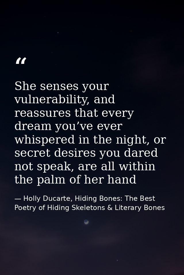 She senses your vulnerability, and reassures that every dream you’ve ever whispered in the night, or secret desires you  — Holly Ducarte, Hiding Bones: The Best Poetry of Hiding Skeletons & Literary Bones