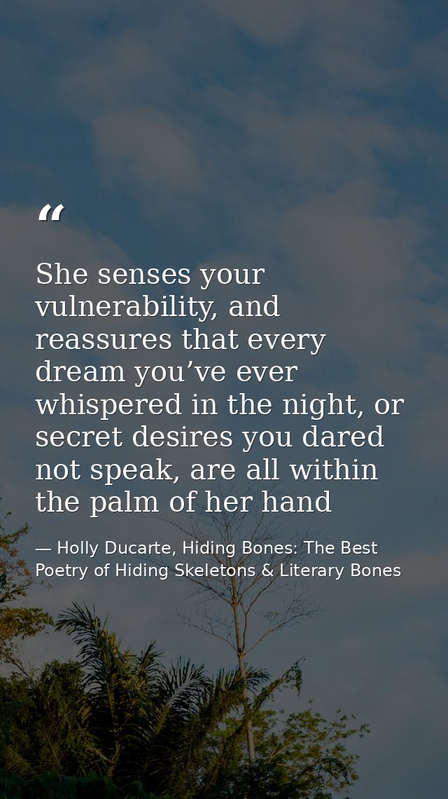 She senses your vulnerability, and reassures that every dream you’ve ever whispered in the night, or secret desires you  — Holly Ducarte, Hiding Bones: The Best Poetry of Hiding Skeletons & Literary Bones