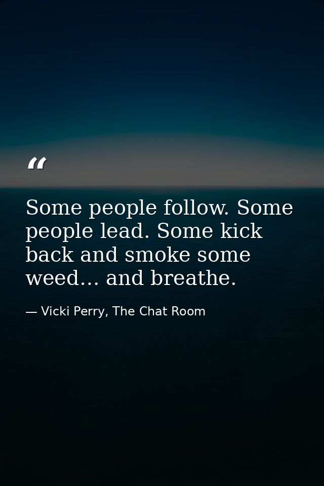 Some people follow. Some people lead. Some kick back and smoke some weed… and breathe. — Vicki Perry, The Chat Room