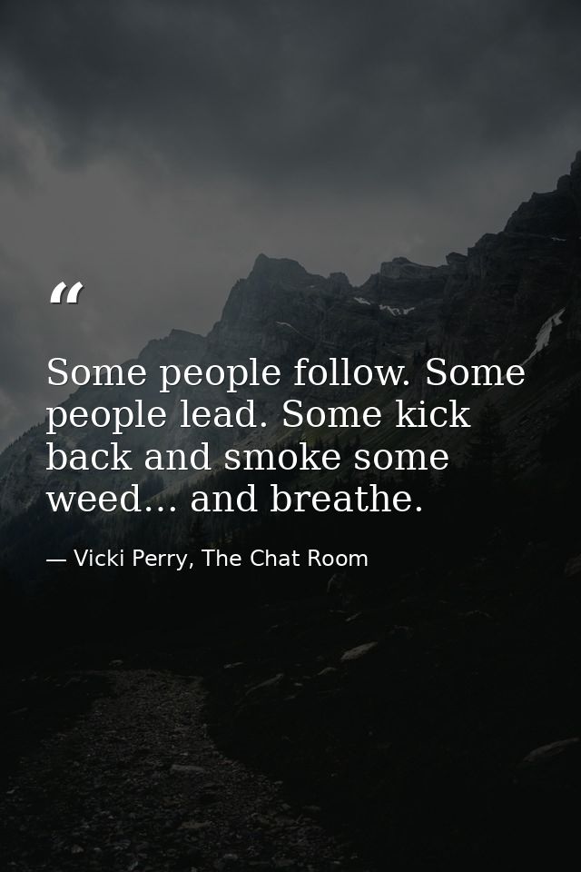 Some people follow. Some people lead. Some kick back and smoke some weed… and breathe. — Vicki Perry, The Chat Room