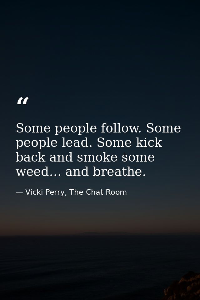 Some people follow. Some people lead. Some kick back and smoke some weed… and breathe. — Vicki Perry, The Chat Room