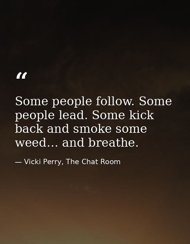 Some people follow. Some people lead. Some kick back and smoke some weed… and breathe. — Vicki Perry, The Chat Room