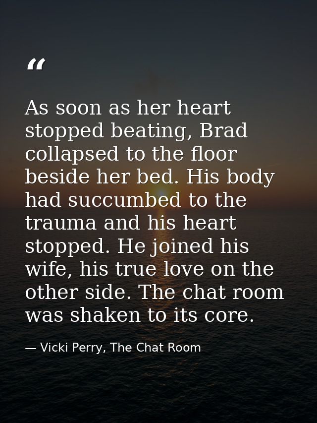 As soon as her heart stopped beating, Brad collapsed to the floor beside her bed. His body had succumbed to the trauma a — Vicki Perry, The Chat Room