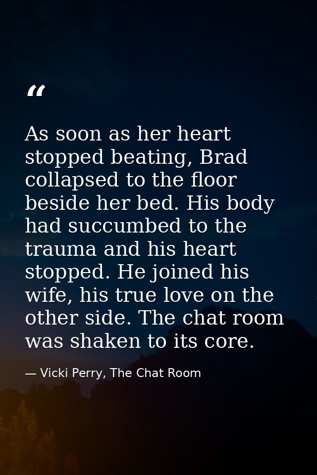 As soon as her heart stopped beating, Brad collapsed to the floor beside her bed. His body had succumbed to the trauma a — Vicki Perry, The Chat Room