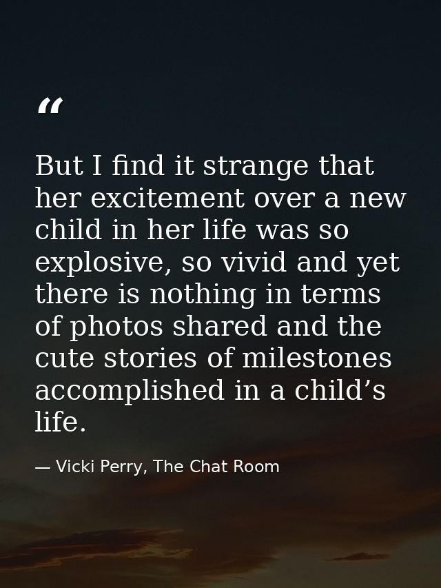But I find it strange that her excitement over a new child in her life was so explosive, so vivid and yet there is nothi — Vicki Perry, The Chat Room