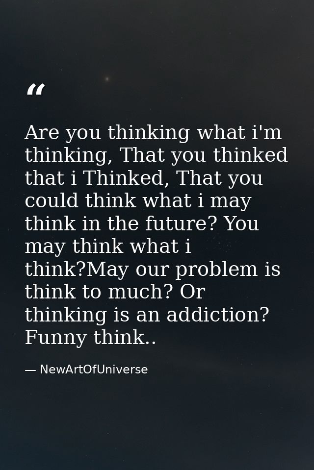 Are you thinking what i'm thinking, That you thinked that i Thinked, That you could think what i may think in the future — NewArtOfUniverse