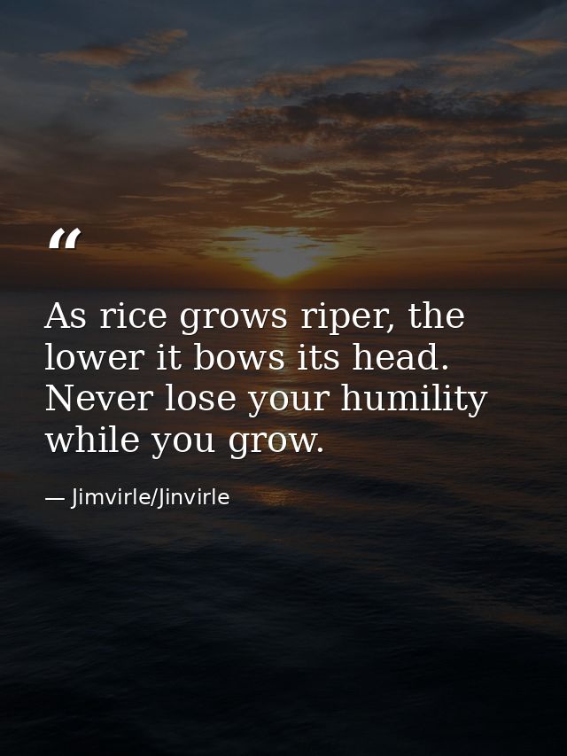 As rice grows riper, the lower it bows its head. Never lose your humility while you grow. — Jimvirle/Jinvirle