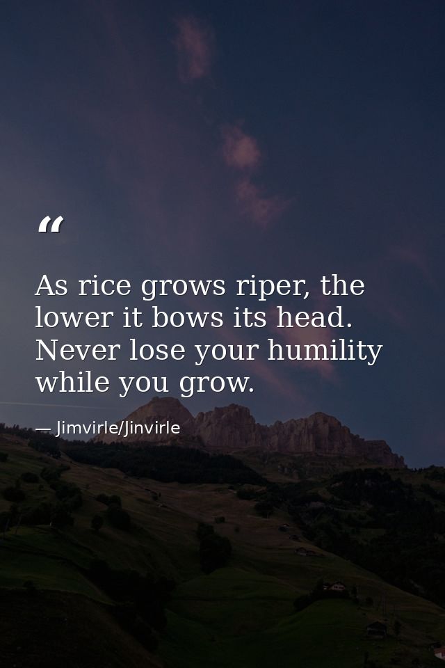 As rice grows riper, the lower it bows its head. Never lose your humility while you grow. — Jimvirle/Jinvirle