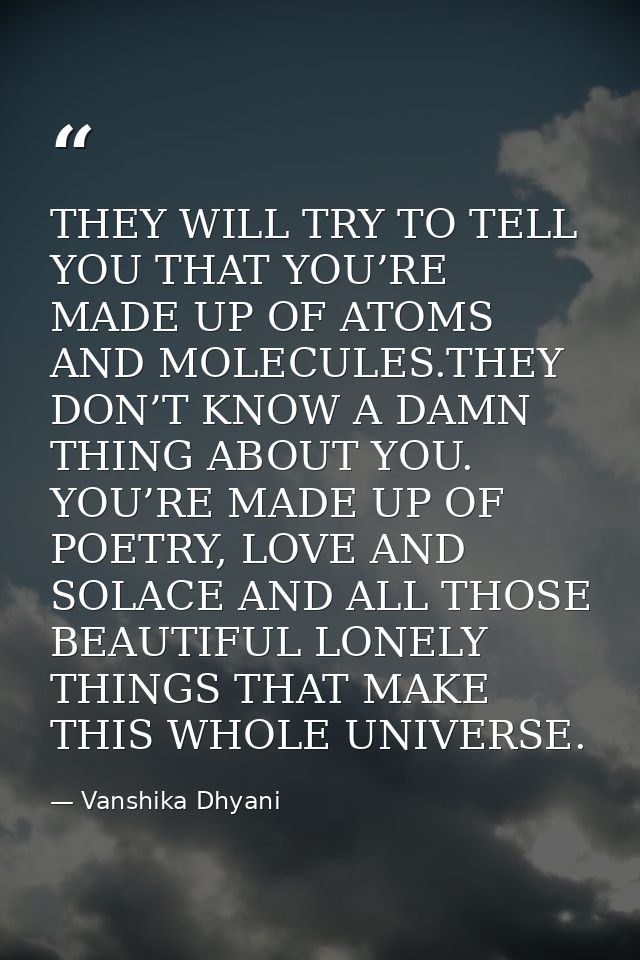 THEY WILL TRY TO TELL YOU THAT YOU’RE MADE UP OF ATOMS AND MOLECULES.THEY DON’T KNOW A DAMN THING ABOUT YOU. YOU’RE MADE — Vanshika Dhyani
