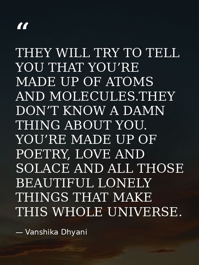 THEY WILL TRY TO TELL YOU THAT YOU’RE MADE UP OF ATOMS AND MOLECULES.THEY DON’T KNOW A DAMN THING ABOUT YOU. YOU’RE MADE — Vanshika Dhyani