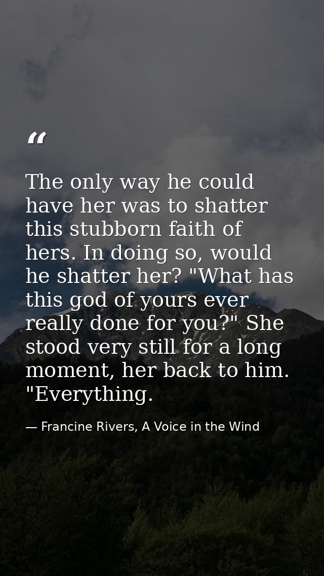 The only way he could have her was to shatter this stubborn faith of hers. In doing so, would he shatter her? "What has  — Francine Rivers, A Voice in the Wind