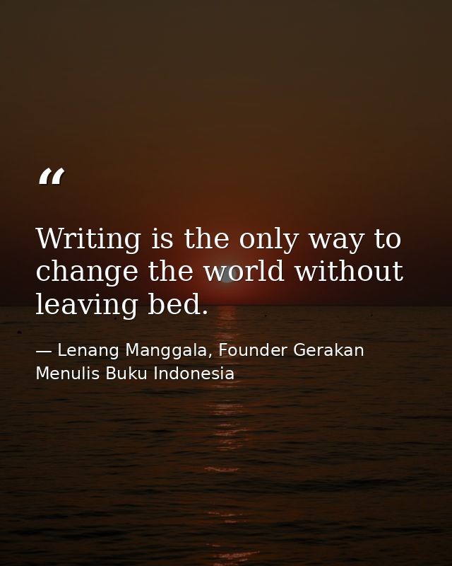 Writing is the only way to change the world without leaving bed. — Lenang Manggala, Founder Gerakan Menulis Buku Indonesia