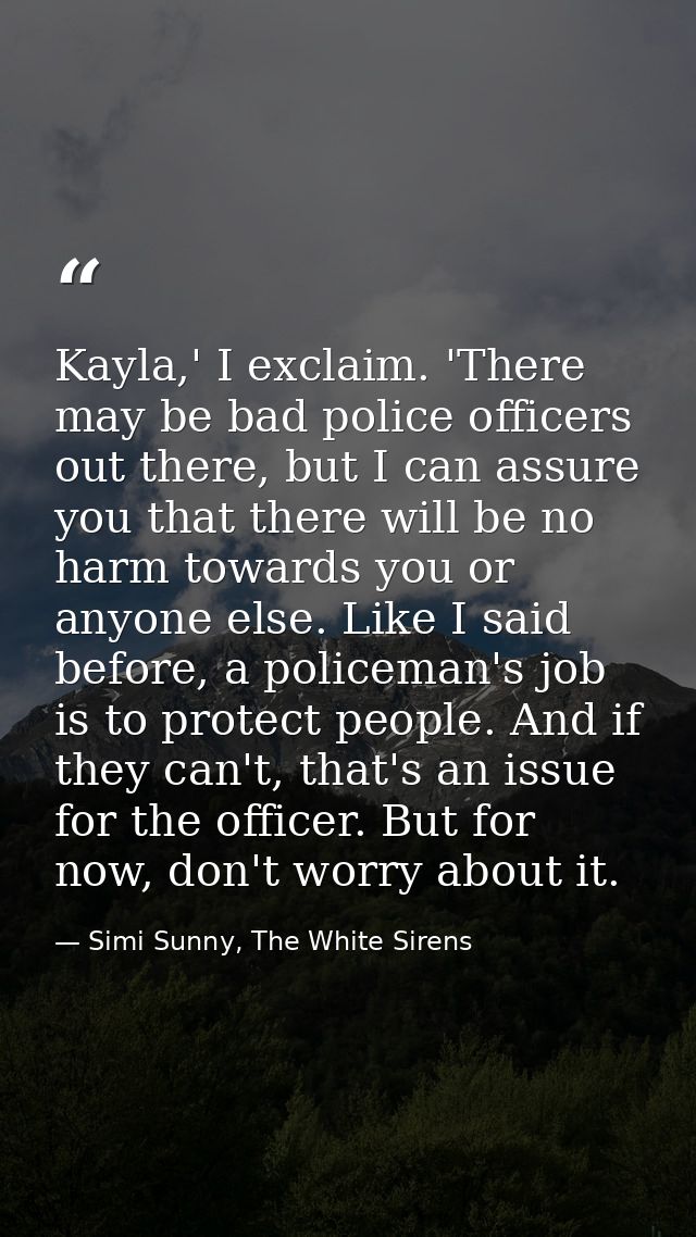 Kayla,' I exclaim. 'There may be bad police officers out there, but I can assure you that there will be no harm towards  — Simi Sunny, The White Sirens