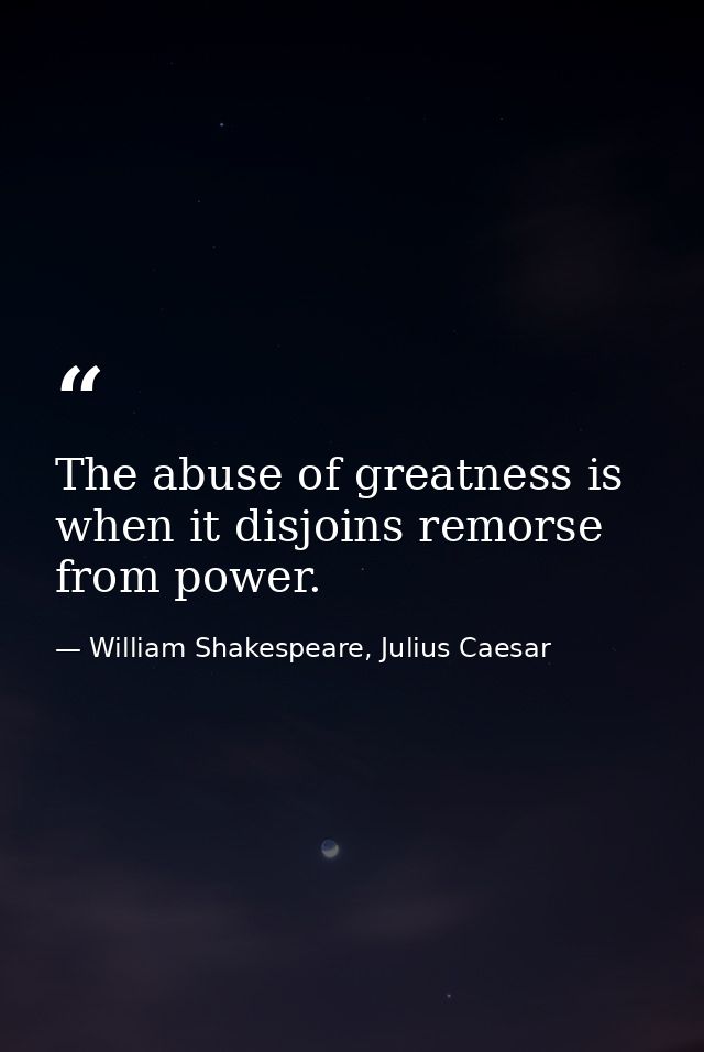 The abuse of greatness is when it disjoins remorse from power. — William Shakespeare, Julius Caesar
