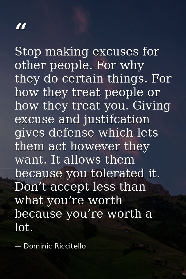 Stop making excuses for other people. For why they do certain things. For how they treat people or how they treat you. G — Dominic Riccitello