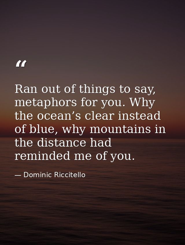 Ran out of things to say, metaphors for you. Why the ocean’s clear instead of blue, why mountains in the distance had re — Dominic Riccitello