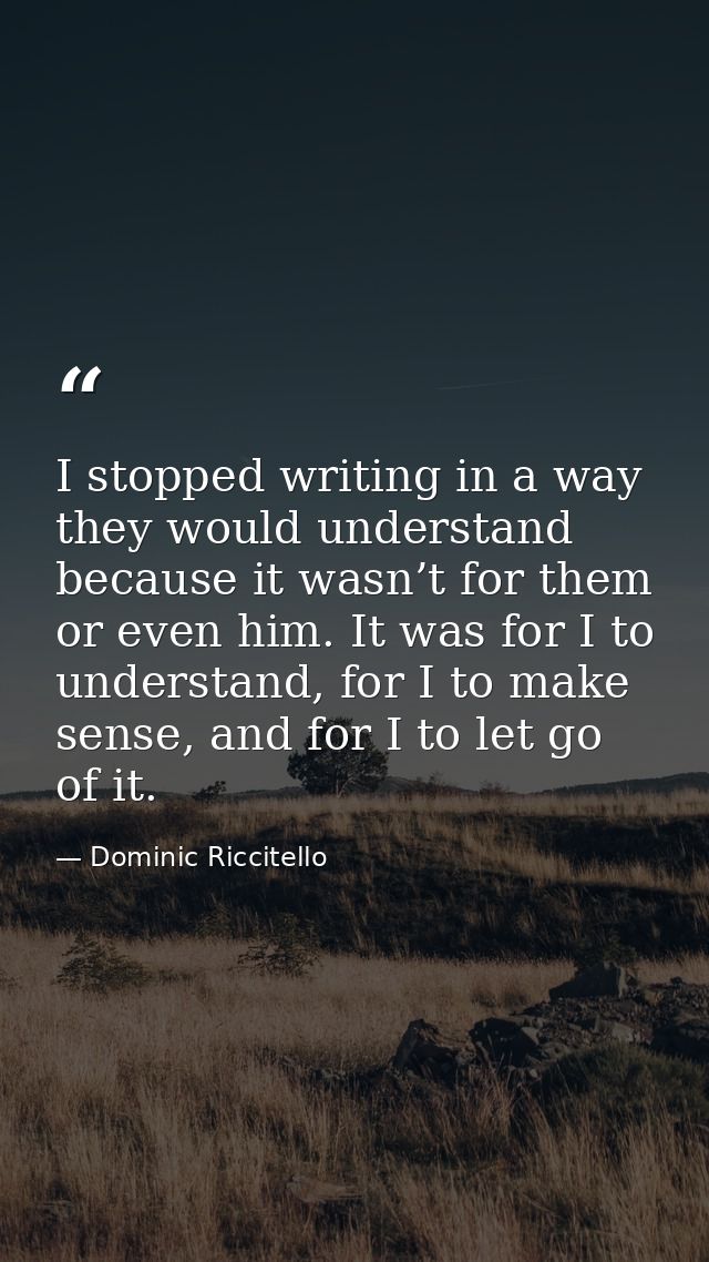 I stopped writing in a way they would understand because it wasn’t for them or even him. It was for I to understand, for — Dominic Riccitello