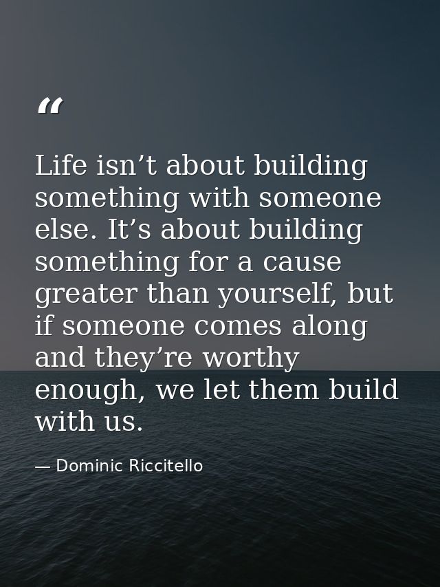 Life isn’t about building something with someone else. It’s about building something for a cause greater than yourself,  — Dominic Riccitello
