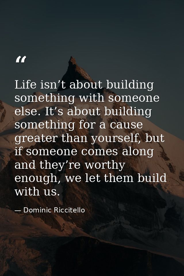 Life isn’t about building something with someone else. It’s about building something for a cause greater than yourself,  — Dominic Riccitello