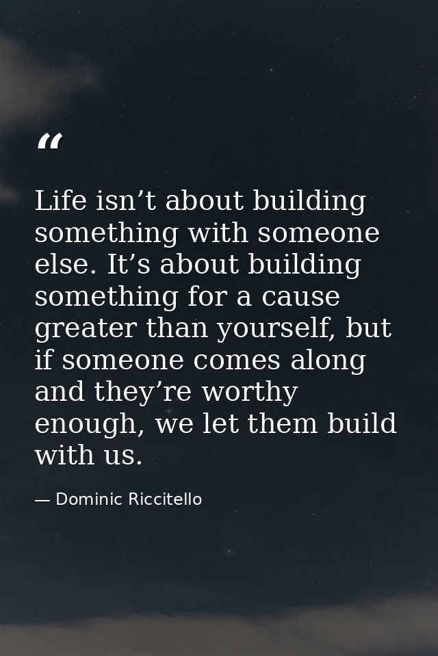 Life isn’t about building something with someone else. It’s about building something for a cause greater than yourself,  — Dominic Riccitello