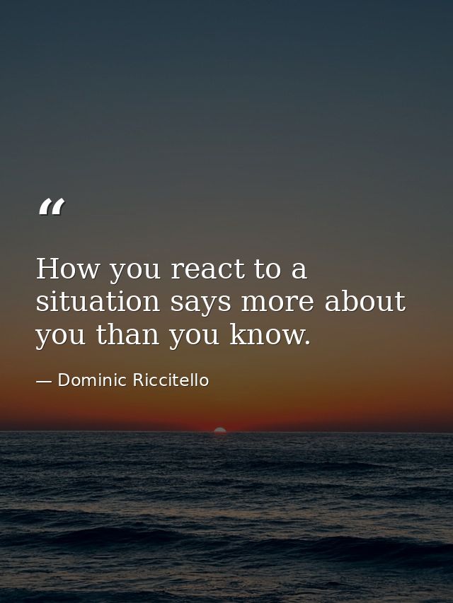 How you react to a situation says more about you than you know. — Dominic Riccitello