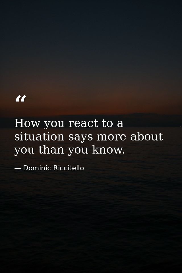 How you react to a situation says more about you than you know. — Dominic Riccitello