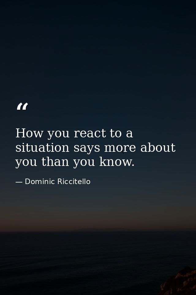 How you react to a situation says more about you than you know. — Dominic Riccitello