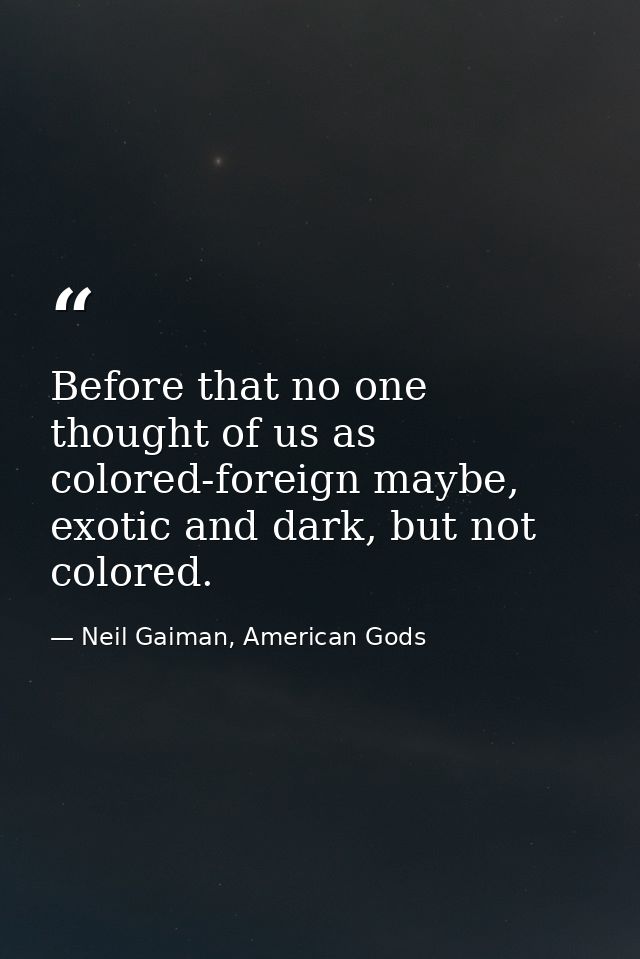 Before that no one thought of us as colored-foreign maybe, exotic and dark, but not colored. — Neil Gaiman, American Gods