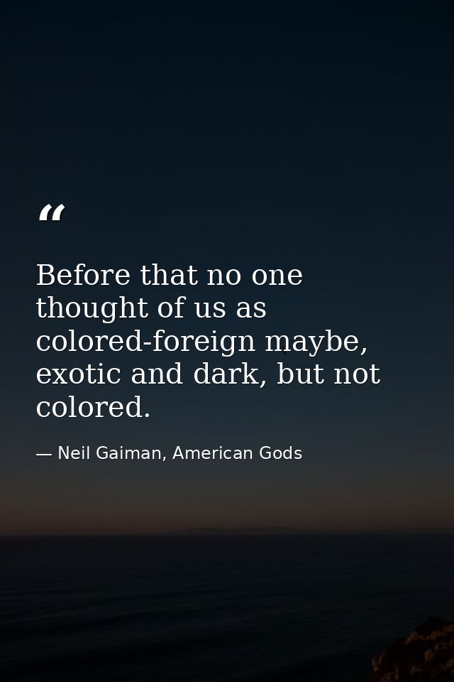 Before that no one thought of us as colored-foreign maybe, exotic and dark, but not colored. — Neil Gaiman, American Gods