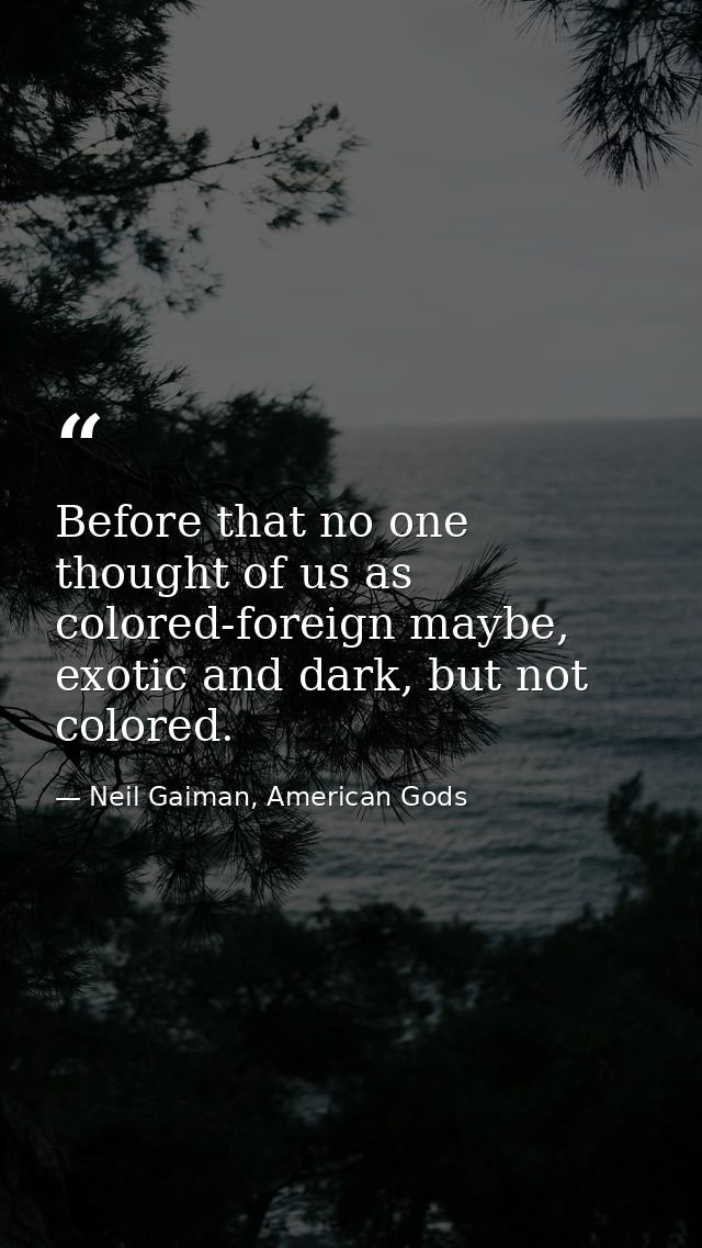 Before that no one thought of us as colored-foreign maybe, exotic and dark, but not colored. — Neil Gaiman, American Gods