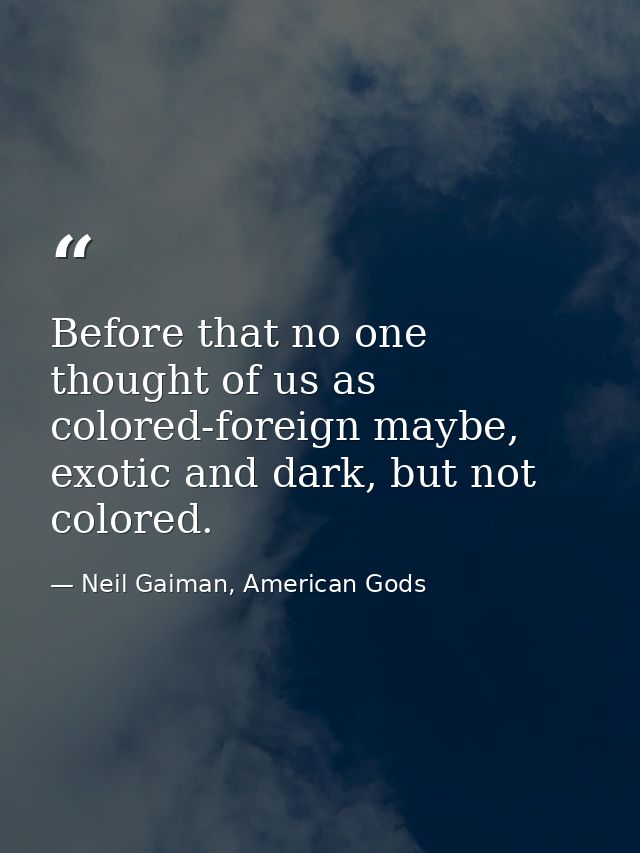 Before that no one thought of us as colored-foreign maybe, exotic and dark, but not colored. — Neil Gaiman, American Gods