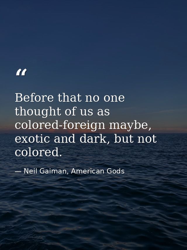 Before that no one thought of us as colored-foreign maybe, exotic and dark, but not colored. — Neil Gaiman, American Gods