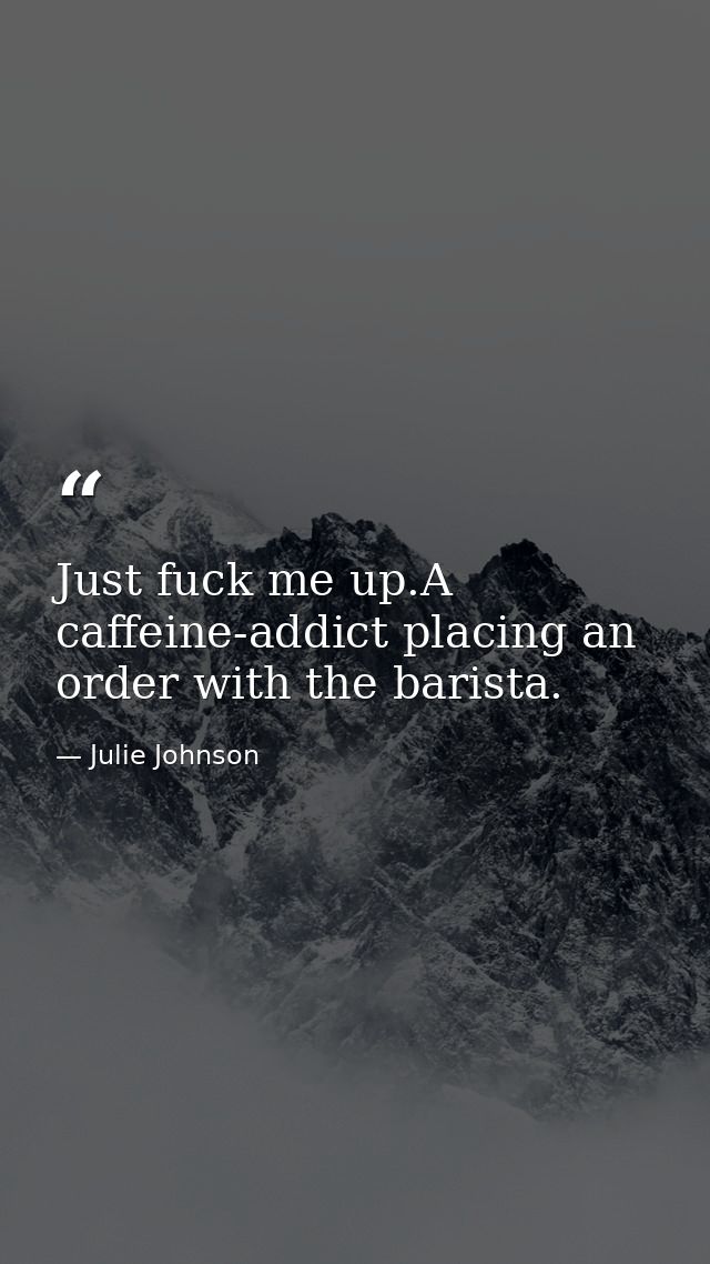 Just fuck me up.A caffeine-addict placing an order with the barista. — Julie Johnson