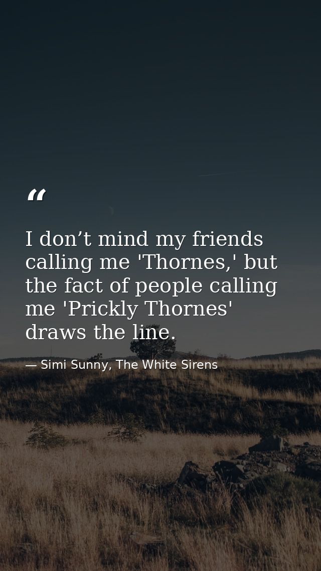 I don’t mind my friends calling me 'Thornes,' but the fact of people calling me 'Prickly Thornes' draws the line. — Simi Sunny, The White Sirens