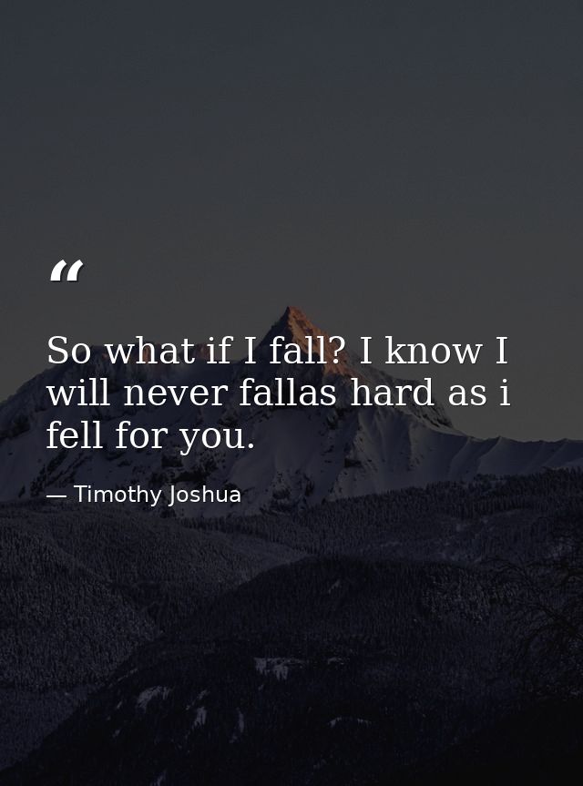 So what if I fall? I know I will never fallas hard as i fell for you. — Timothy Joshua
