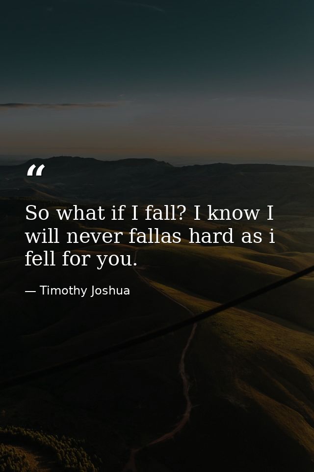 So what if I fall? I know I will never fallas hard as i fell for you. — Timothy Joshua