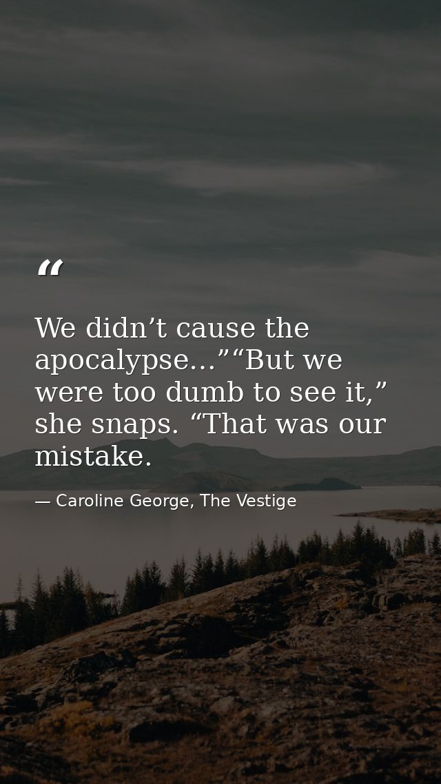 We didn’t cause the apocalypse…”“But we were too dumb to see it,” she snaps. “That was our mistake. — Caroline George, The Vestige