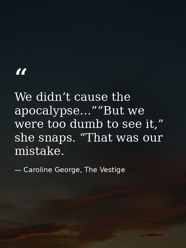 We didn’t cause the apocalypse…”“But we were too dumb to see it,” she snaps. “That was our mistake. — Caroline George, The Vestige