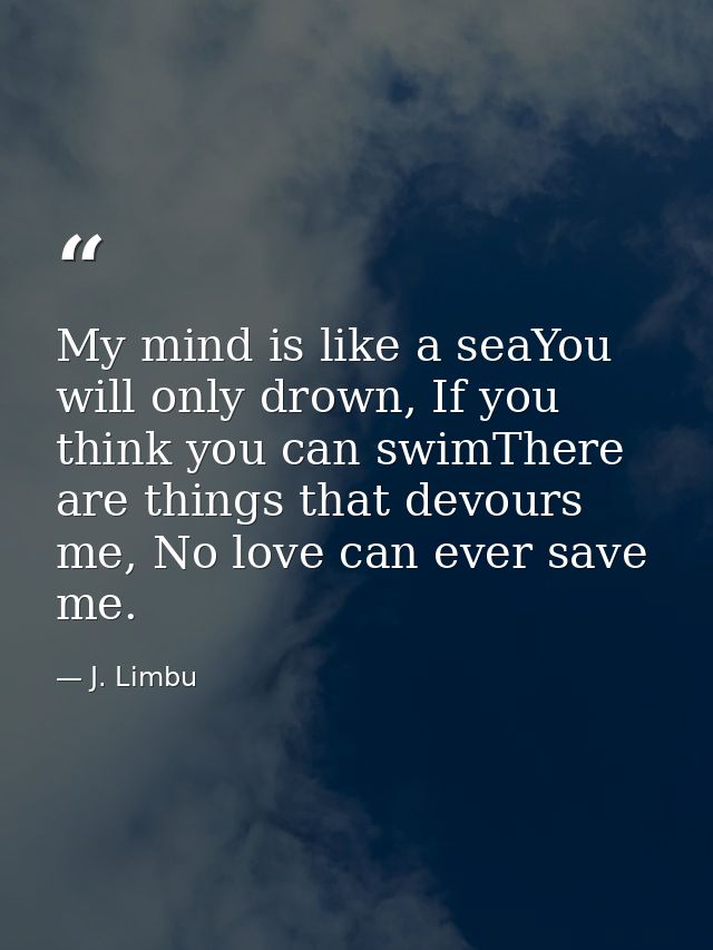 My mind is like a seaYou will only drown, If you think you can swimThere are things that devours me, No love can ever sa — J. Limbu