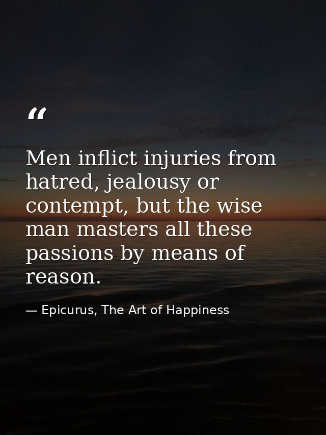 Men inflict injuries from hatred, jealousy or contempt, but the wise man masters all these passions by means of reason. — Epicurus, The Art of Happiness